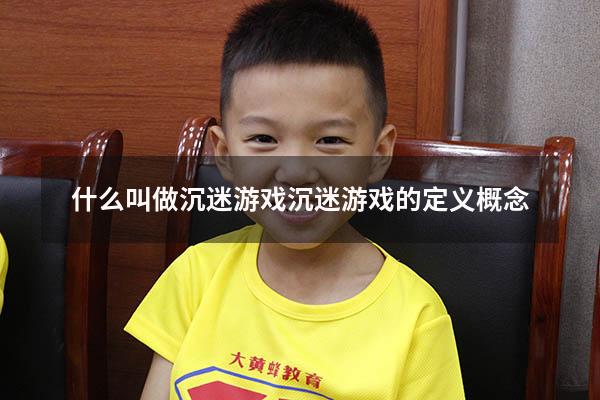 什么叫做沉迷游戏（沉迷游戏的定义 概念）